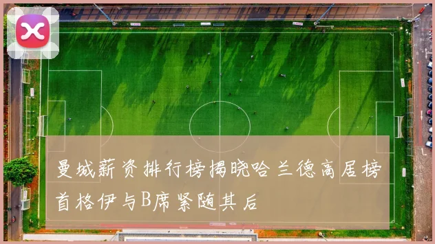 曼城薪资排行榜揭晓哈兰德高居榜首格伊与B席紧随其后