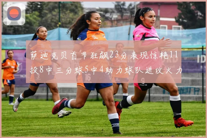 萨迪克贝首节狂飙23分表现惊艳11投8中三分球5中4助力球队进攻火力全开