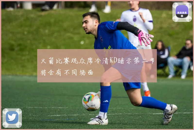 火箭比赛观众席冷清KD暗示第二节将会有不同场面