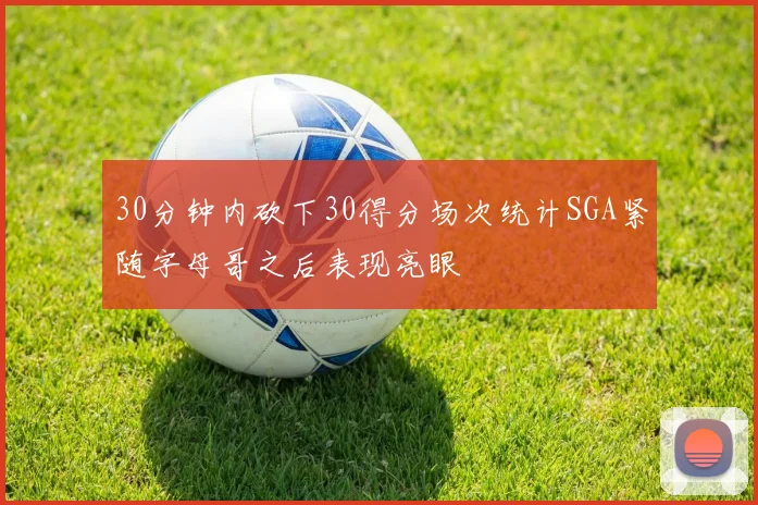 30分钟内砍下30得分场次统计SGA紧随字母哥之后表现亮眼