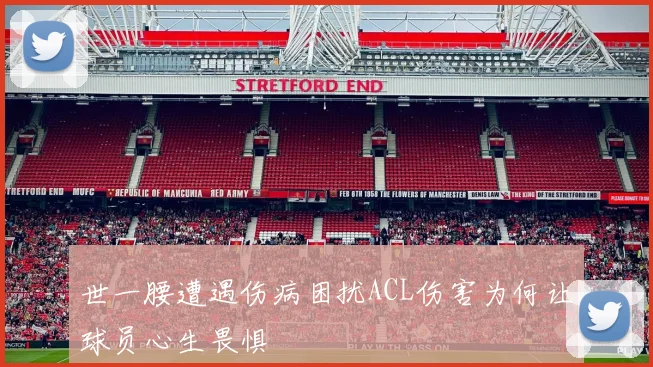 世一腰遭遇伤病困扰ACL伤害为何让球员心生畏惧