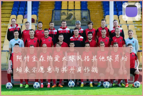 阿特金森热爱大球风格其他球员纷纷表示愿意与其并肩作战