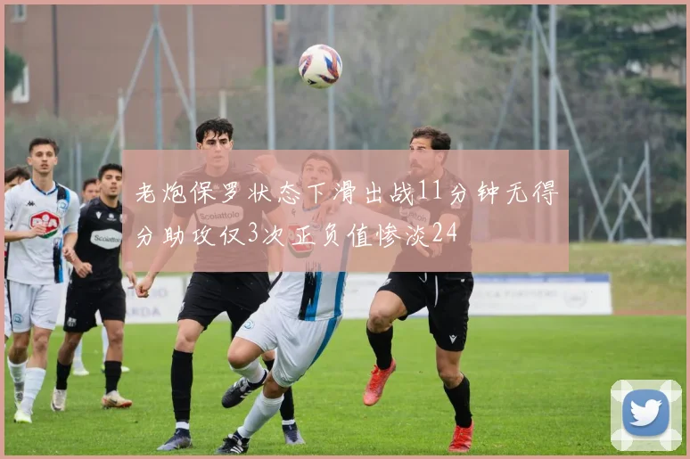 老炮保罗状态下滑出战11分钟无得分助攻仅3次正负值惨淡24