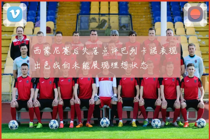 西蒙尼赛后失落点评巴列卡诺表现出色我们未能展现理想状态