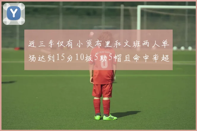近三季仅有小莫布里和文班两人单场达到15分10板5助5帽且命中率超过70