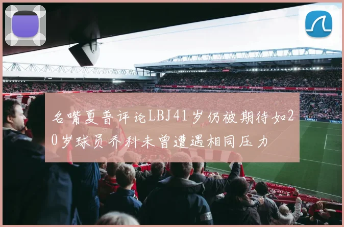 名嘴夏普评论LBJ41岁仍被期待如20岁球员乔科未曾遭遇相同压力