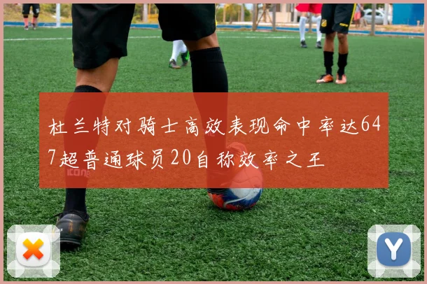 杜兰特对骑士高效表现命中率达647超普通球员20自称效率之王