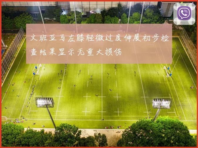 文班亚马左膝轻微过度伸展初步检查结果显示无重大损伤