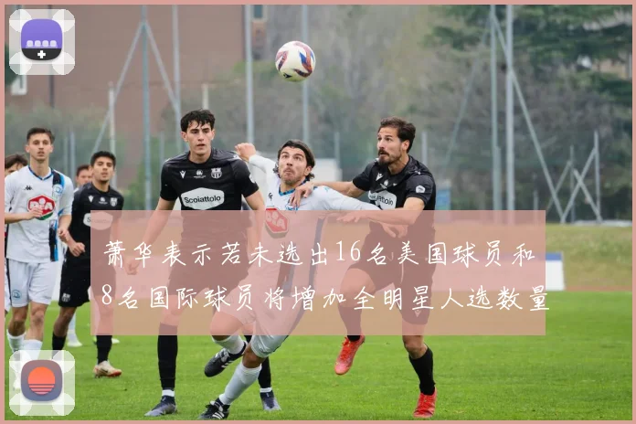 萧华表示若未选出16名美国球员和8名国际球员将增加全明星人选数量