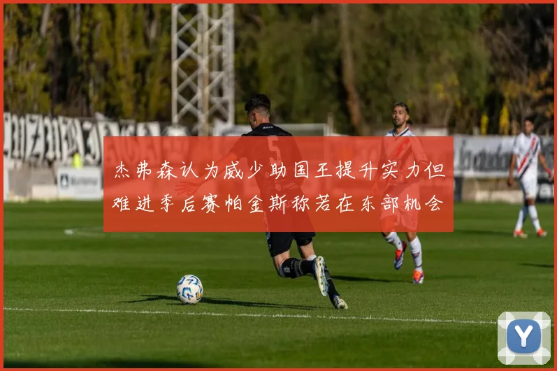 杰弗森认为威少助国王提升实力但难进季后赛帕金斯称若在东部机会更大