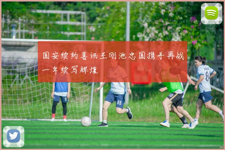 国安续约喜讯王刚池忠国携手再战一年续写辉煌