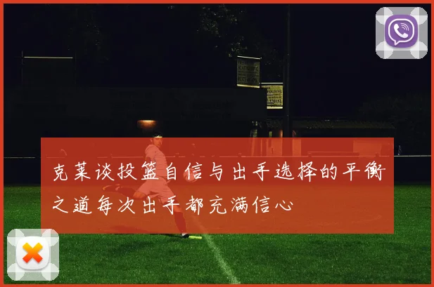 克莱谈投篮自信与出手选择的平衡之道每次出手都充满信心