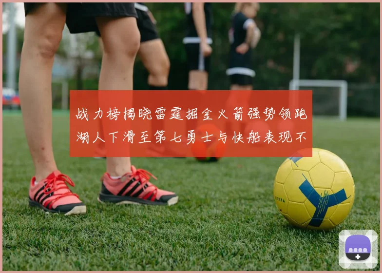 战力榜揭晓雷霆掘金火箭强势领跑湖人下滑至第七勇士与快船表现不佳