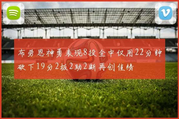 布劳恩神勇表现8投全中仅用22分钟砍下19分2板2助2断再创佳绩