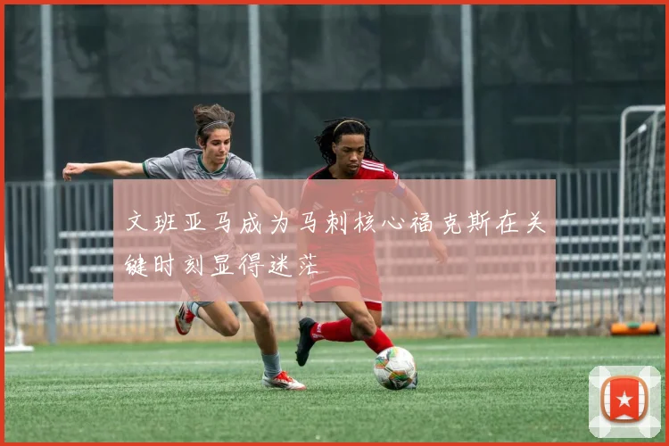 文班亚马成为马刺核心福克斯在关键时刻显得迷茫