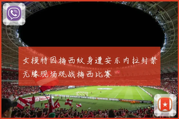 女模特因梅西纹身遭安东内拉封禁无缘现场观战梅西比赛