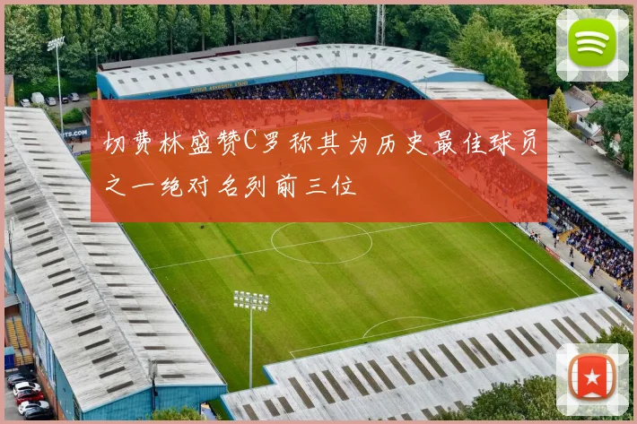 切费林盛赞C罗称其为历史最佳球员之一绝对名列前三位