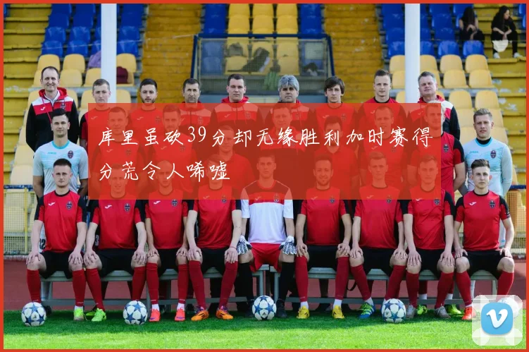 库里虽砍39分却无缘胜利加时赛得分荒令人唏嘘