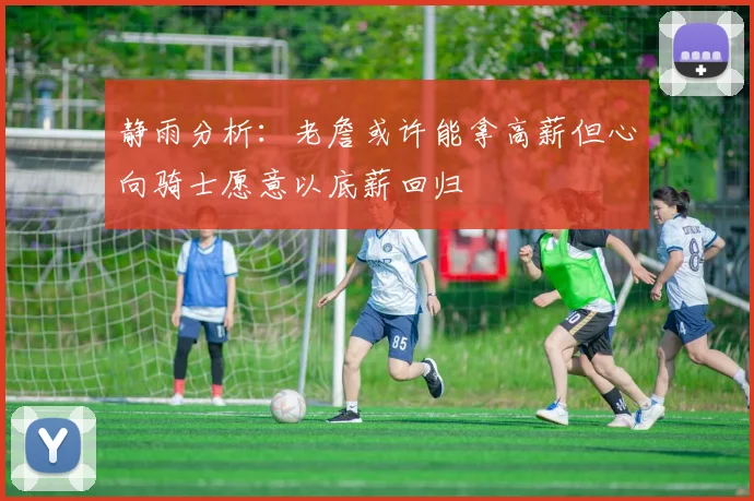 静雨分析：老詹或许能拿高薪但心向骑士愿意以底薪回归