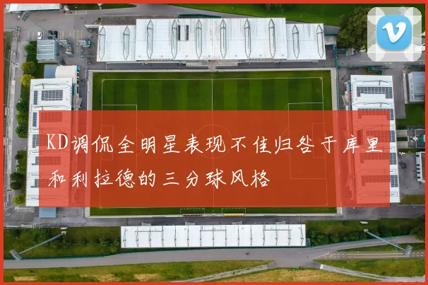 KD调侃全明星表现不佳归咎于库里和利拉德的三分球风格