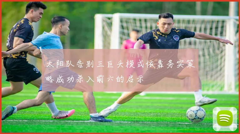 太阳队告别三巨头模式依靠务实策略成功杀入前六的启示