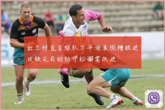 杜兰特直言球队下半场表现糟糕进攻缺乏目的防守松懈需改进