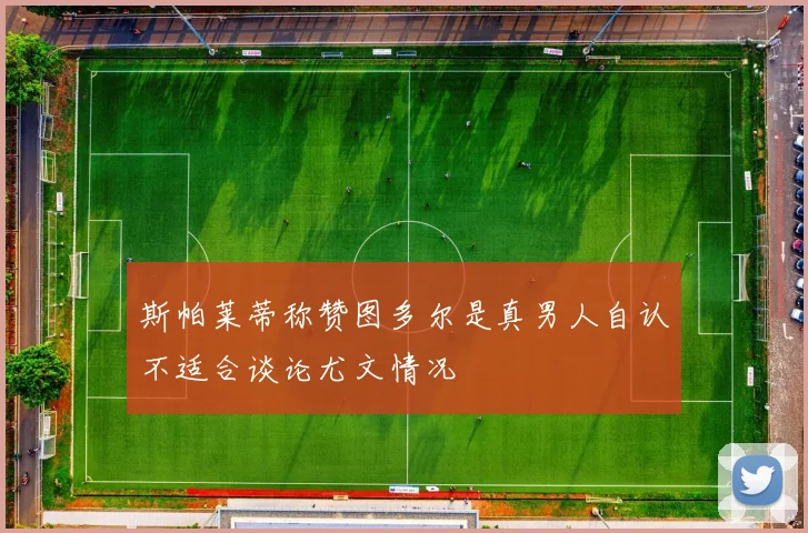 斯帕莱蒂称赞图多尔是真男人自认不适合谈论尤文情况