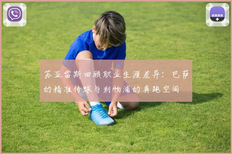 苏亚雷斯回顾职业生涯差异：巴萨的精准传球与利物浦的奔跑空间