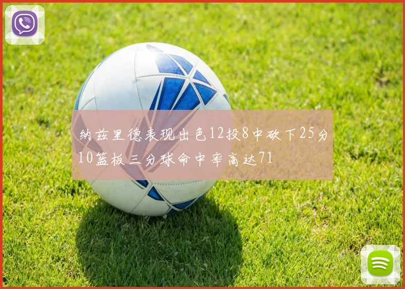 纳兹里德表现出色12投8中砍下25分10篮板三分球命中率高达71