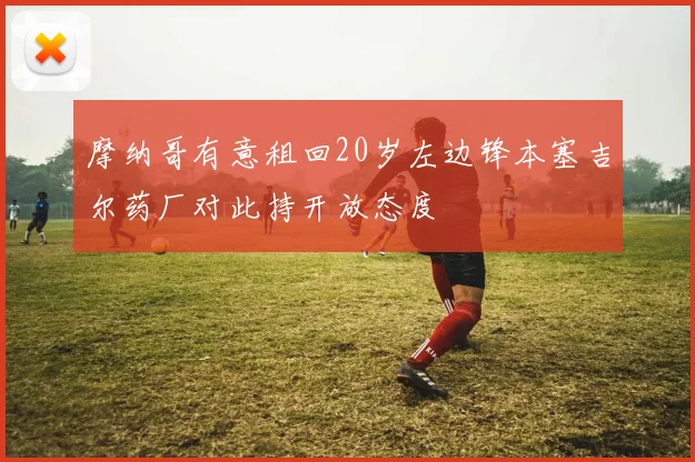 摩纳哥有意租回20岁左边锋本塞吉尔药厂对此持开放态度