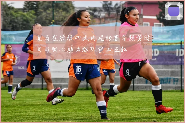 皇马在短短四天内逆转赛季颓势时间与耐心助力球队重回正轨