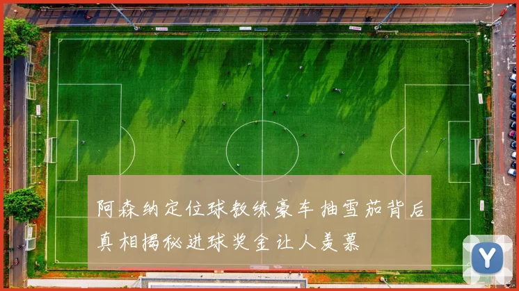 阿森纳定位球教练豪车抽雪茄背后真相揭秘进球奖金让人羡慕