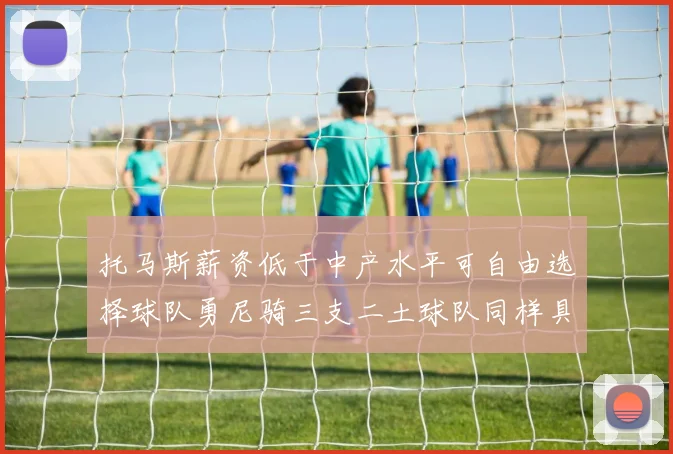 托马斯薪资低于中产水平可自由选择球队勇尼骑三支二土球队同样具竞争力