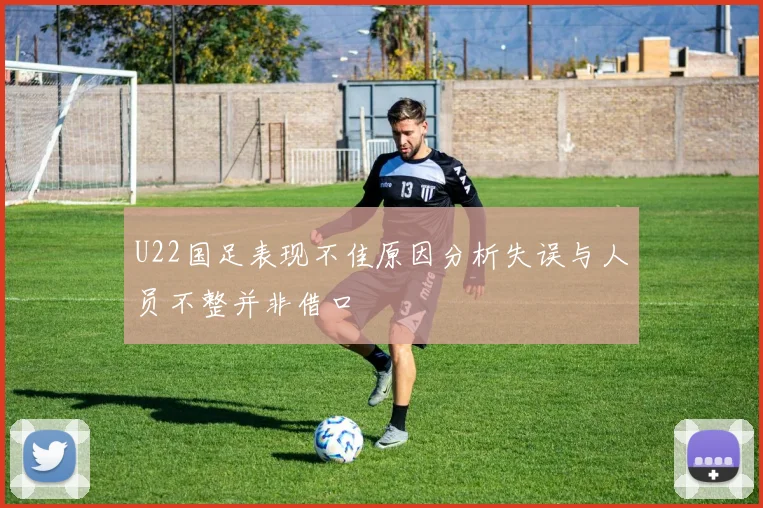 U22国足表现不佳原因分析失误与人员不整并非借口