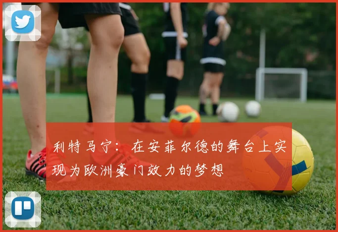 利特马宁：在安菲尔德的舞台上实现为欧洲豪门效力的梦想