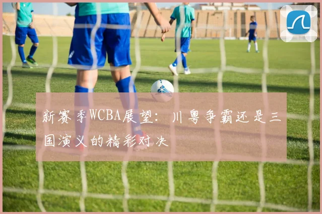 新赛季WCBA展望：川粤争霸还是三国演义的精彩对决