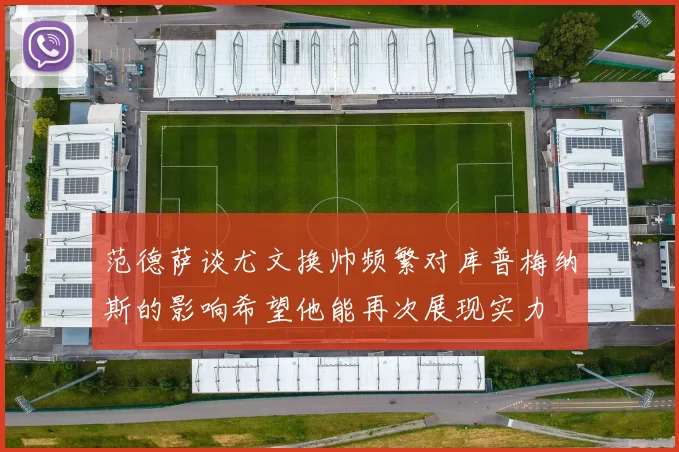 范德萨谈尤文换帅频繁对库普梅纳斯的影响希望他能再次展现实力