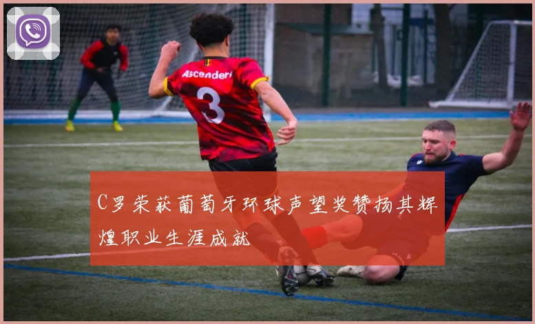 C罗荣获葡萄牙环球声望奖赞扬其辉煌职业生涯成就