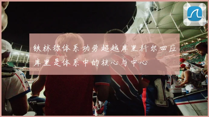 铁林称体系功劳超越库里科尔回应库里是体系中的核心与中心