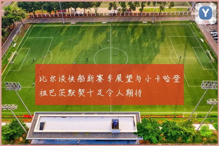 比尔谈快船新赛季展望与小卡哈登祖巴茨默契十足令人期待
