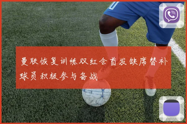 曼联恢复训练双红会首发缺席替补球员积极参与备战