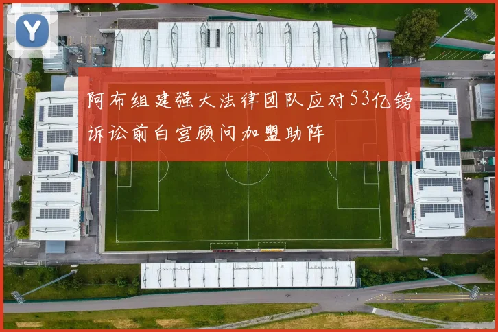阿布组建强大法律团队应对53亿镑诉讼前白宫顾问加盟助阵