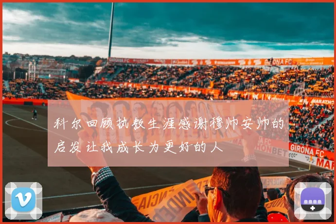 科尔回顾执教生涯感谢穆帅安帅的启发让我成长为更好的人