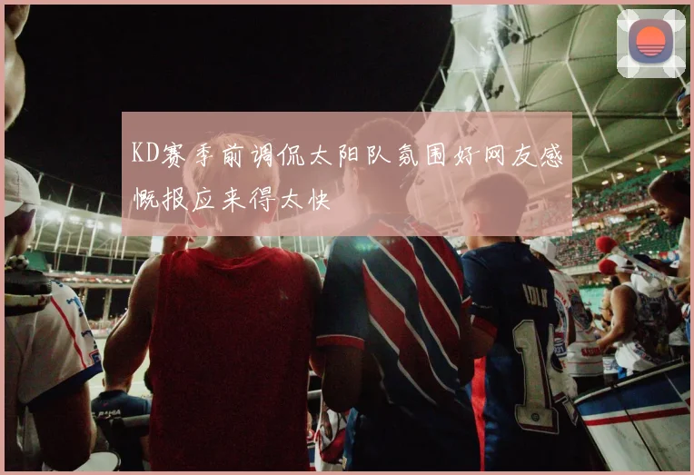 KD赛季前调侃太阳队氛围好网友感慨报应来得太快