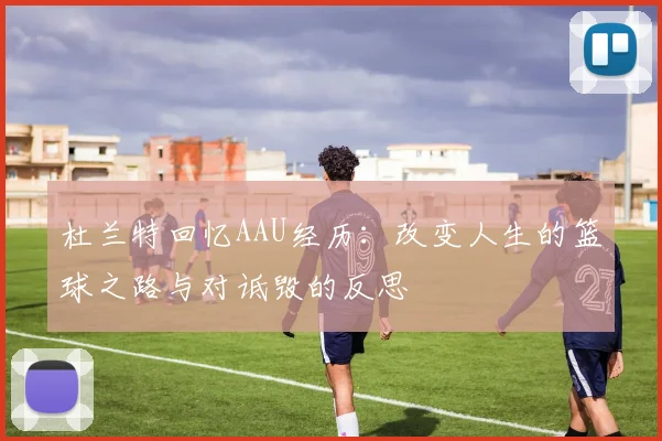 杜兰特回忆AAU经历：改变人生的篮球之路与对诋毁的反思