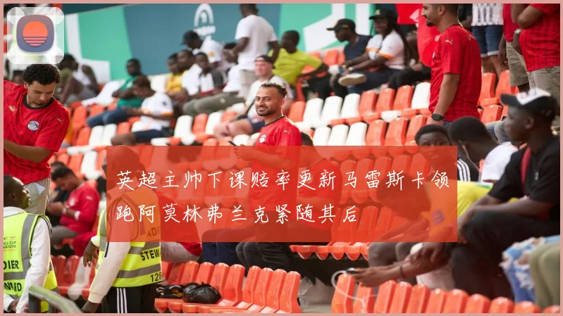 英超主帅下课赔率更新马雷斯卡领跑阿莫林弗兰克紧随其后