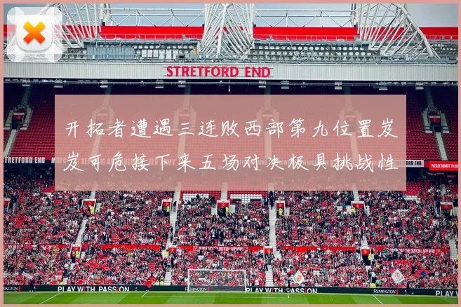 开拓者遭遇三连败西部第九位置岌岌可危接下来五场对决极具挑战性