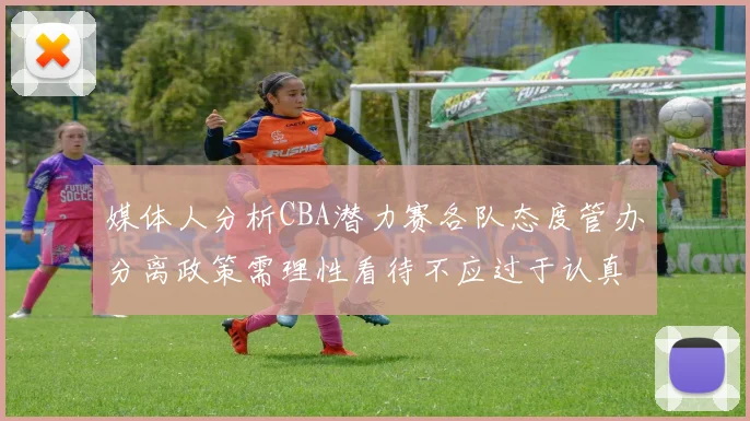 媒体人分析CBA潜力赛各队态度管办分离政策需理性看待不应过于认真
