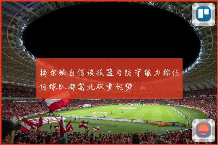 梅尔顿自信谈投篮与防守能力称任何球队都需此双重优势