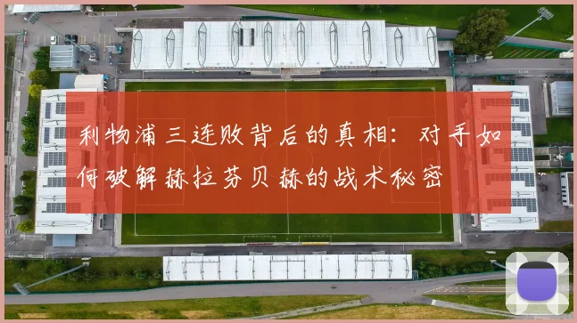利物浦三连败背后的真相：对手如何破解赫拉芬贝赫的战术秘密